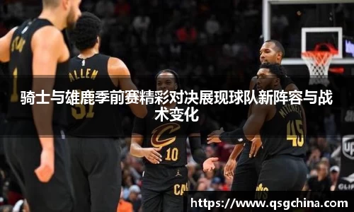 骑士与雄鹿季前赛精彩对决展现球队新阵容与战术变化