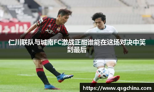 仁川联队与城南FC激战正酣谁能在这场对决中笑到最后