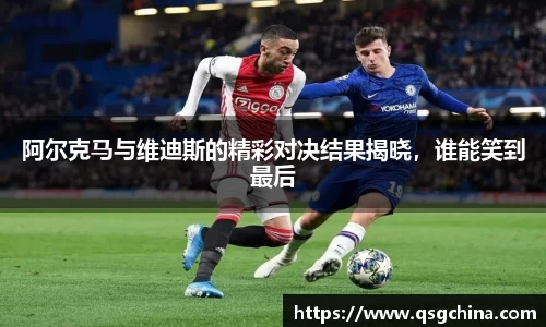 阿尔克马与维迪斯的精彩对决结果揭晓，谁能笑到最后